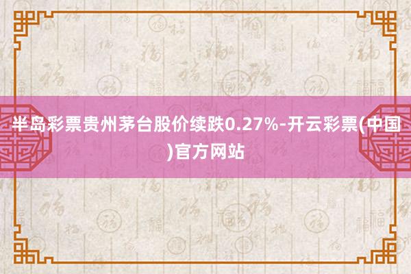 半岛彩票贵州茅台股价续跌0.27%-开云彩票(中国)官方网站