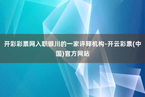 开彩彩票网入职银川的一家评释机构-开云彩票(中国)官方网站