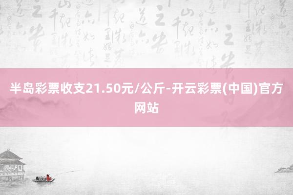 半岛彩票收支21.50元/公斤-开云彩票(中国)官方网站