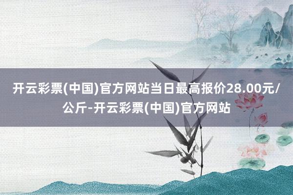 开云彩票(中国)官方网站当日最高报价28.00元/公斤-开云彩票(中国)官方网站