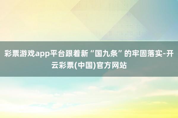 彩票游戏app平台跟着新“国九条”的牢固落实-开云彩票(中国)官方网站