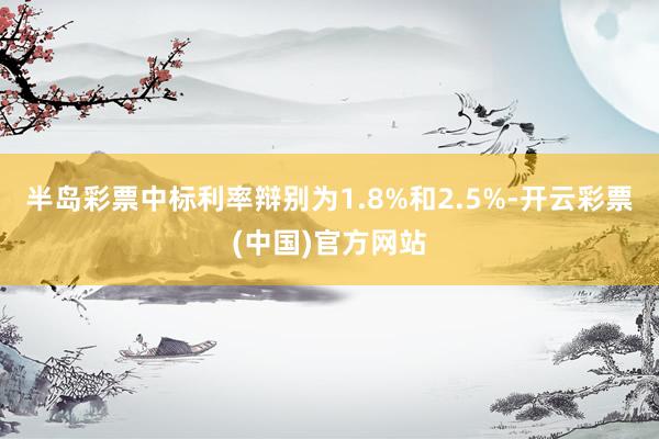 半岛彩票中标利率辩别为1.8%和2.5%-开云彩票(中国)官方网站