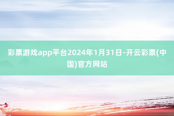 彩票游戏app平台2024年1月31日-开云彩票(中国)官方网站