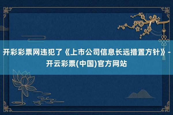 开彩彩票网违犯了《上市公司信息长远措置方针》-开云彩票(中国)官方网站