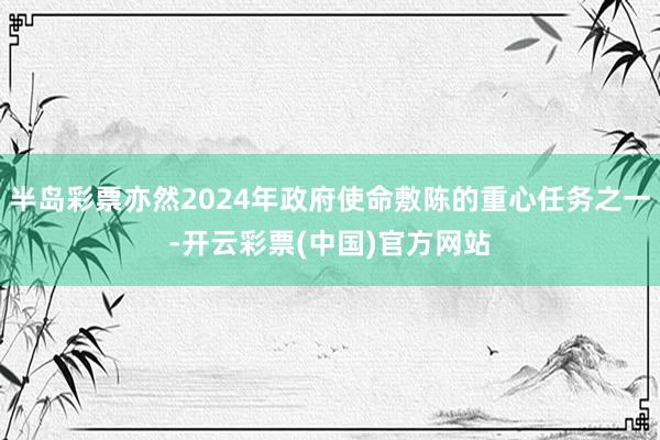 半岛彩票亦然2024年政府使命敷陈的重心任务之一-开云彩票(中国)官方网站