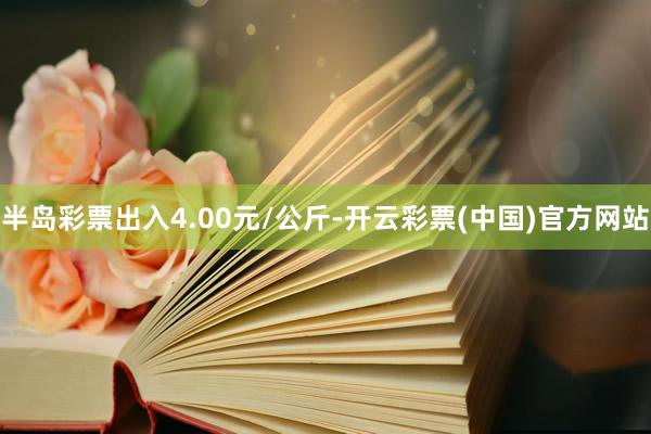 半岛彩票出入4.00元/公斤-开云彩票(中国)官方网站