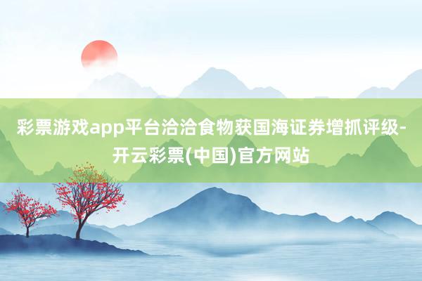 彩票游戏app平台洽洽食物获国海证券增抓评级-开云彩票(中国)官方网站