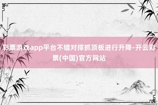 彩票游戏app平台不错对撑抓顶板进行升降-开云彩票(中国)官方网站