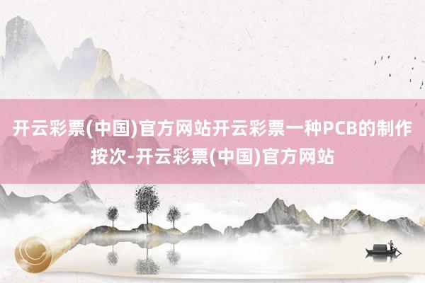 开云彩票(中国)官方网站开云彩票一种PCB的制作按次-开云彩票(中国)官方网站