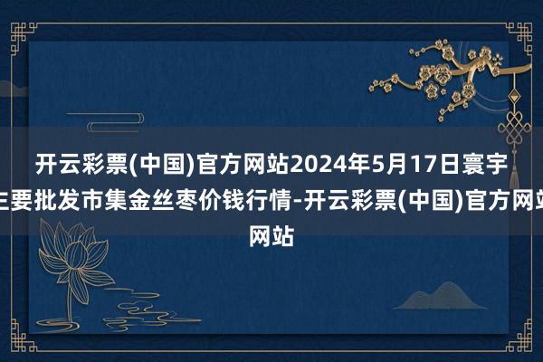 开云彩票(中国)官方网站2024年5月17日寰宇主要批发市集金丝枣价钱行情-开云彩票(中国)官方网站