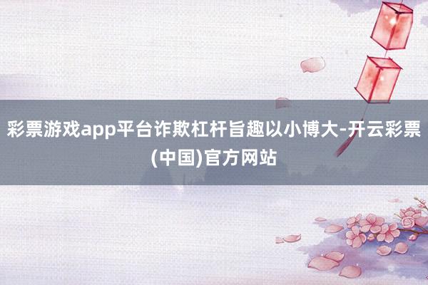 彩票游戏app平台诈欺杠杆旨趣以小博大-开云彩票(中国)官方网站