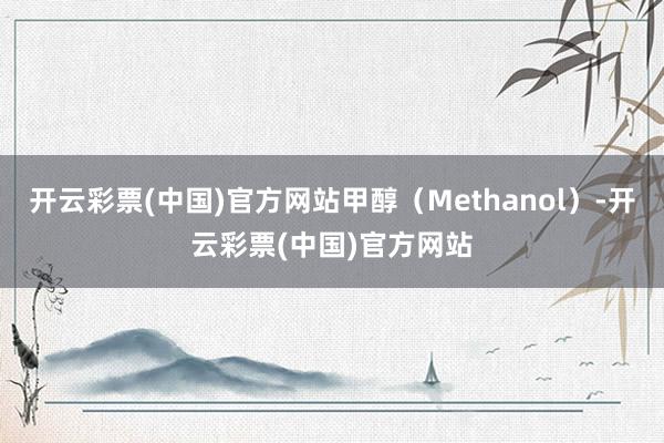 开云彩票(中国)官方网站甲醇（Methanol）-开云彩票(中国)官方网站