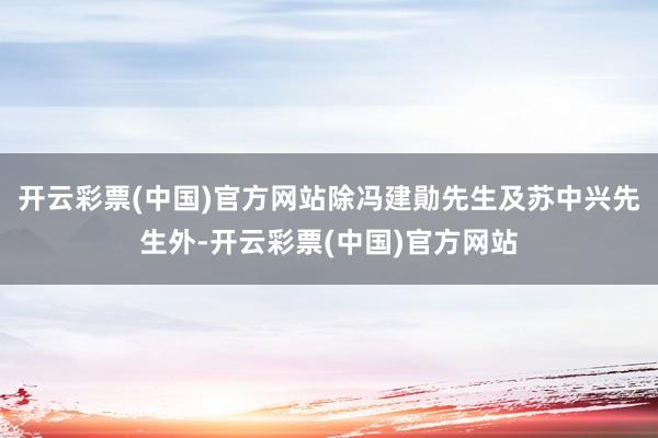 开云彩票(中国)官方网站除冯建勛先生及苏中兴先生外-开云彩票(中国)官方网站