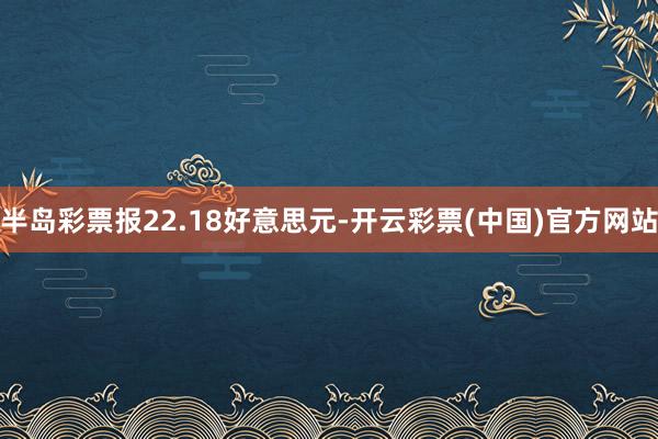 半岛彩票报22.18好意思元-开云彩票(中国)官方网站