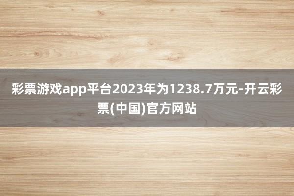 彩票游戏app平台2023年为1238.7万元-开云彩票(中国)官方网站