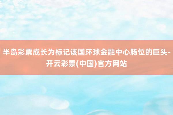 半岛彩票成长为标记该国环球金融中心肠位的巨头-开云彩票(中国)官方网站