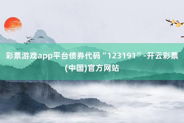 彩票游戏app平台债券代码“123191”-开云彩票(中国)官方网站