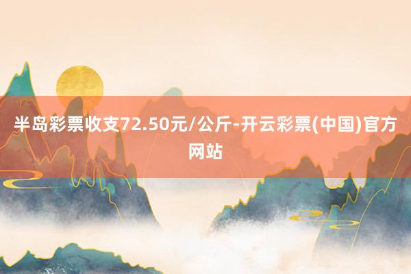 半岛彩票收支72.50元/公斤-开云彩票(中国)官方网站