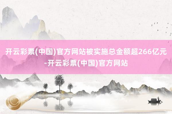 开云彩票(中国)官方网站被实施总金额超266亿元-开云彩票(中国)官方网站