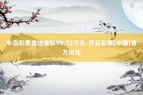 半岛彩票卖出金额99.72万元-开云彩票(中国)官方网站