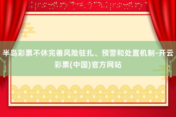 半岛彩票不休完善风险驻扎、预警和处置机制-开云彩票(中国)官方网站