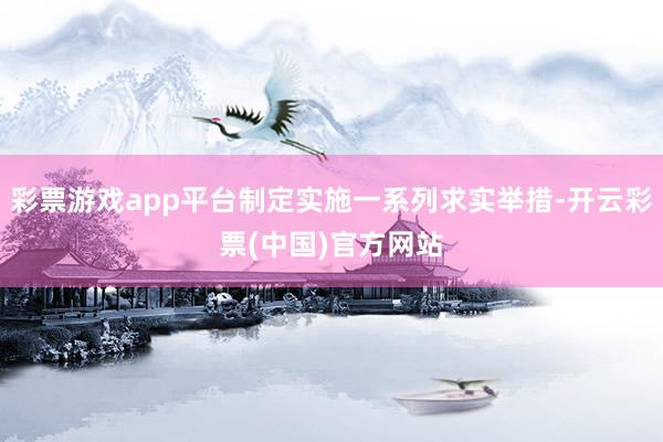 彩票游戏app平台制定实施一系列求实举措-开云彩票(中国)官方网站