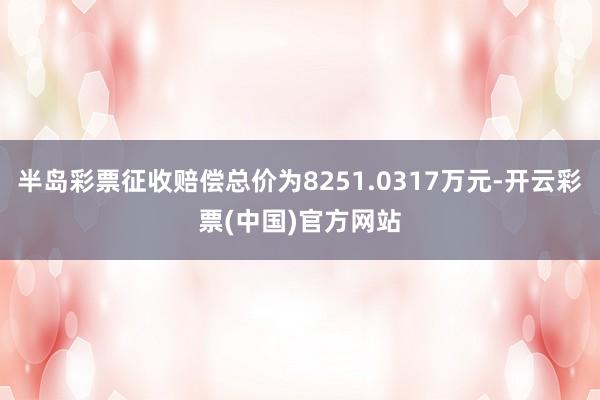 半岛彩票征收赔偿总价为8251.0317万元-开云彩票(中国)官方网站