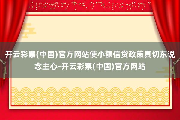 开云彩票(中国)官方网站使小额信贷政策真切东说念主心-开云彩票(中国)官方网站