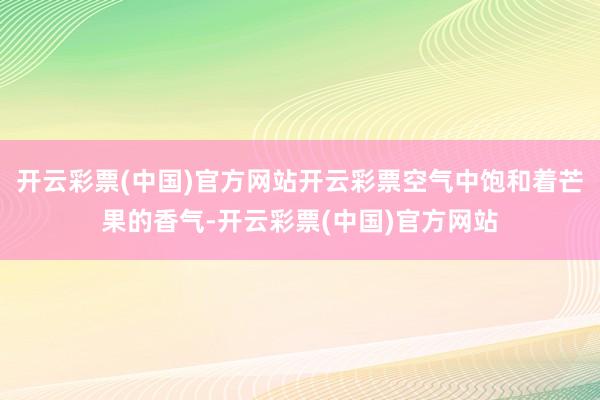 开云彩票(中国)官方网站开云彩票空气中饱和着芒果的香气-开云彩票(中国)官方网站