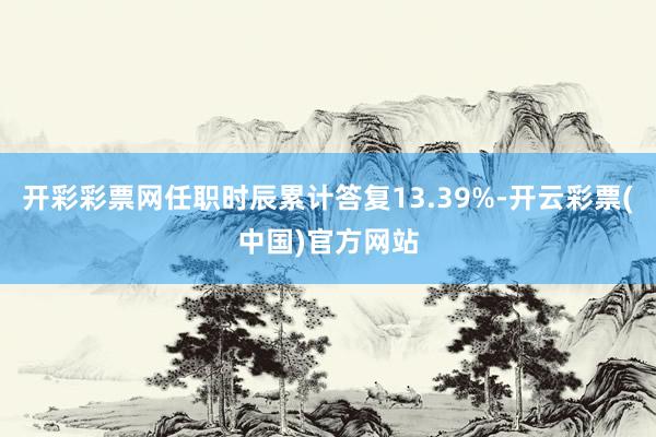 开彩彩票网任职时辰累计答复13.39%-开云彩票(中国)官方网站