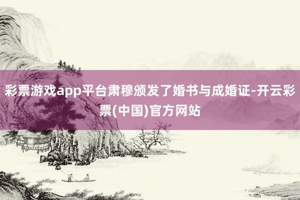 彩票游戏app平台肃穆颁发了婚书与成婚证-开云彩票(中国)官方网站