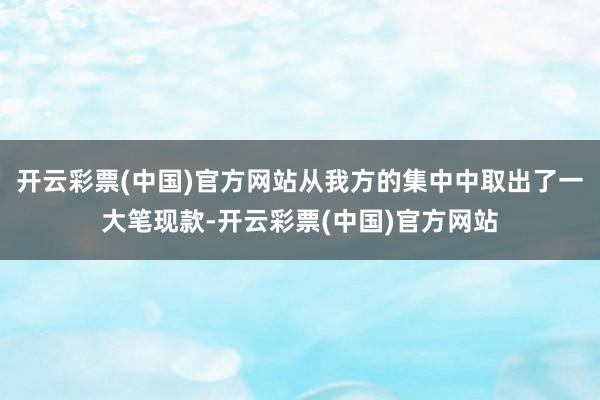 开云彩票(中国)官方网站从我方的集中中取出了一大笔现款-开云彩票(中国)官方网站