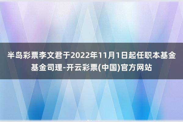 半岛彩票李文君于2022年11月1日起任职本基金基金司理-开云彩票(中国)官方网站