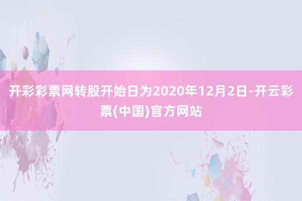 开彩彩票网转股开始日为2020年12月2日-开云彩票(中国)官方网站