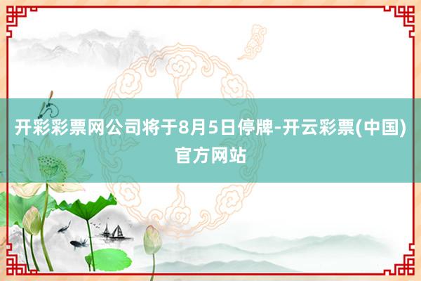 开彩彩票网公司将于8月5日停牌-开云彩票(中国)官方网站