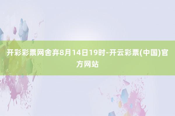 开彩彩票网舍弃8月14日19时-开云彩票(中国)官方网站