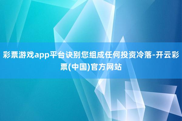 彩票游戏app平台诀别您组成任何投资冷落-开云彩票(中国)官方网站