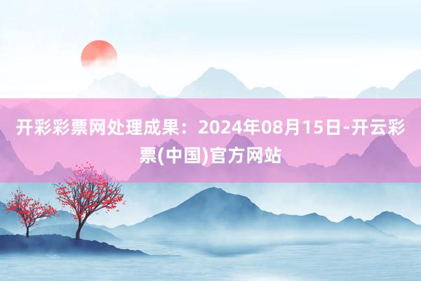 开彩彩票网处理成果：2024年08月15日-开云彩票(中国)官方网站