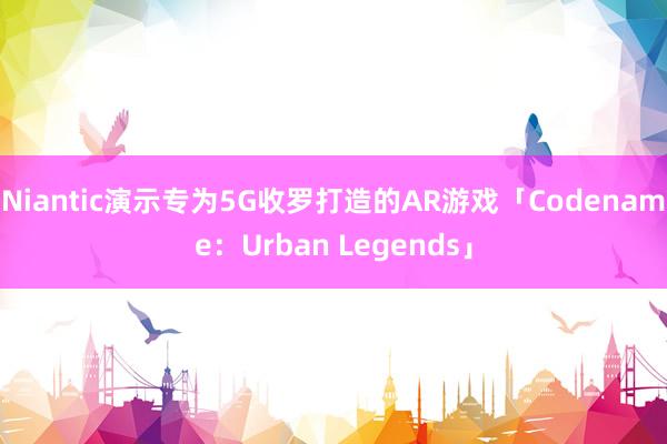 Niantic演示专为5G收罗打造的AR游戏「Codename：Urban Legends」