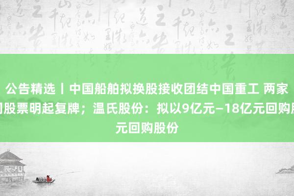 公告精选丨中国船舶拟换股接收团结中国重工 两家公司股票明起复牌；温氏股份：拟以9亿元—18亿元回购股份