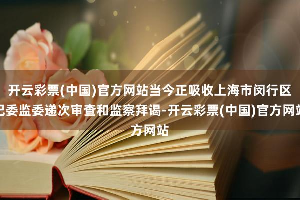 开云彩票(中国)官方网站当今正吸收上海市闵行区纪委监委递次审查和监察拜谒-开云彩票(中国)官方网站