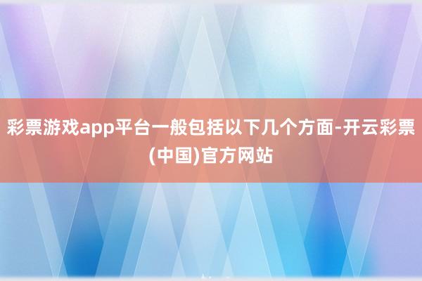 彩票游戏app平台一般包括以下几个方面-开云彩票(中国)官方网站