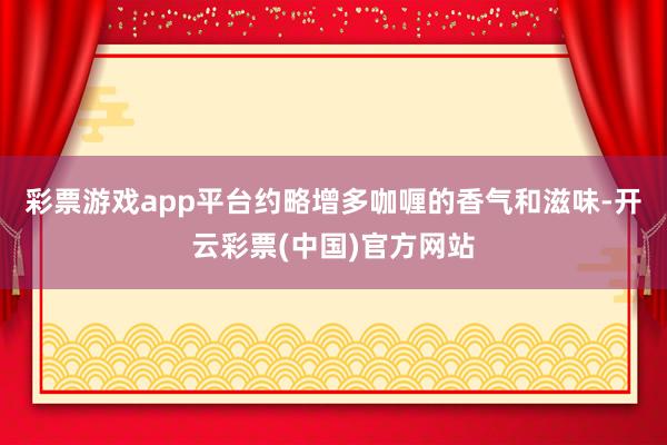 彩票游戏app平台约略增多咖喱的香气和滋味-开云彩票(中国)官方网站