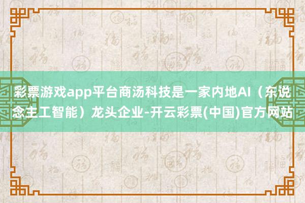 彩票游戏app平台商汤科技是一家内地AI（东说念主工智能）龙头企业-开云彩票(中国)官方网站