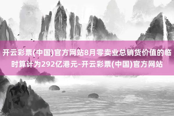 开云彩票(中国)官方网站8月零卖业总销货价值的临时算计为292亿港元-开云彩票(中国)官方网站