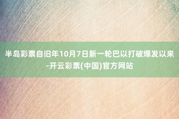 半岛彩票自旧年10月7日新一轮巴以打破爆发以来-开云彩票(中国)官方网站