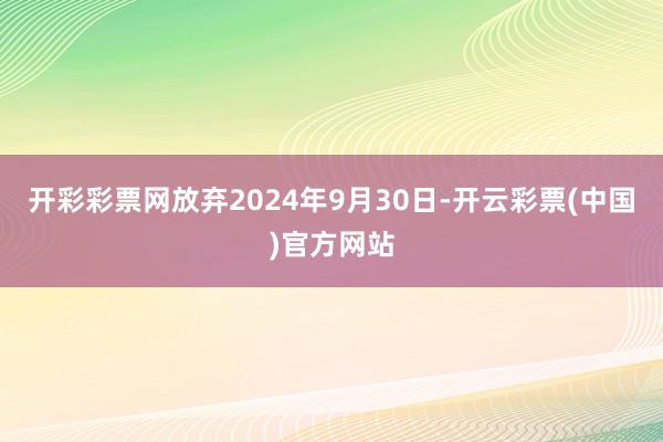 开彩彩票网放弃2024年9月30日-开云彩票(中国)官方网站