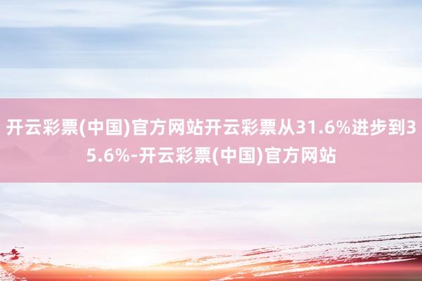 开云彩票(中国)官方网站开云彩票从31.6%进步到35.6%-开云彩票(中国)官方网站