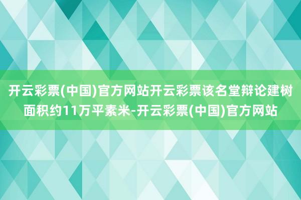 开云彩票(中国)官方网站开云彩票该名堂辩论建树面积约11万平素米-开云彩票(中国)官方网站