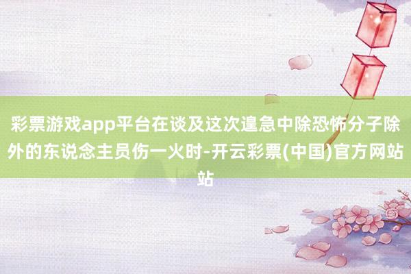 彩票游戏app平台在谈及这次遑急中除恐怖分子除外的东说念主员伤一火时-开云彩票(中国)官方网站